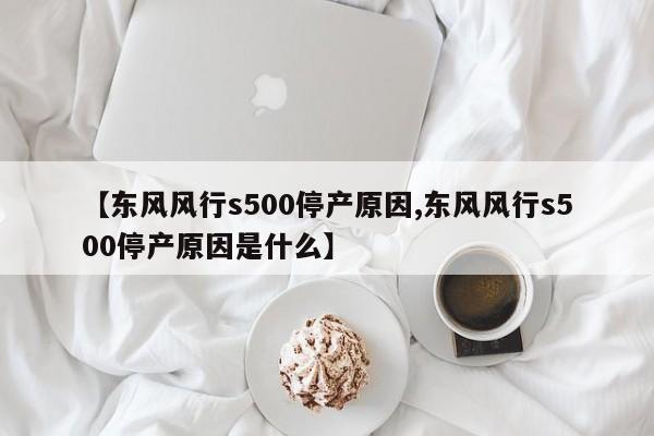 【东风风行s500停产原因,东风风行s500停产原因是什么】