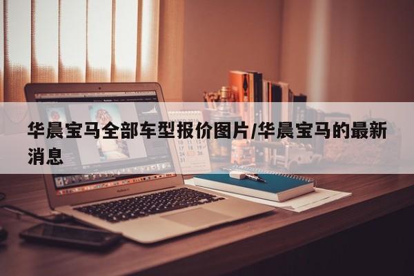 华晨宝马全部车型报价图片/华晨宝马的最新消息