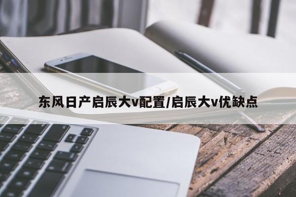 东风日产启辰大v配置/启辰大v优缺点