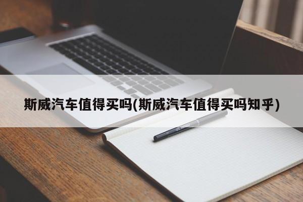 斯威汽车值得买吗(斯威汽车值得买吗知乎)