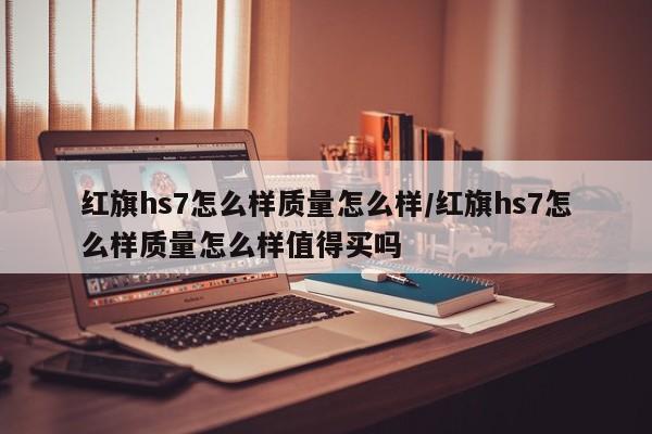 红旗hs7怎么样质量怎么样/红旗hs7怎么样质量怎么样值得买吗