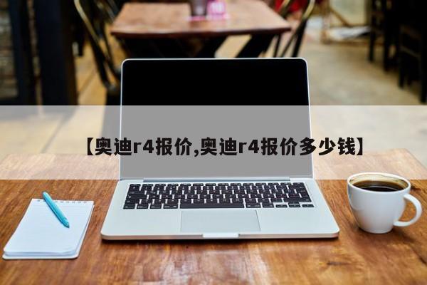 【奥迪r4报价,奥迪r4报价多少钱】