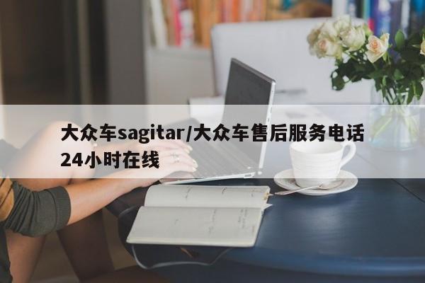 大众车sagitar/大众车售后服务电话24小时在线