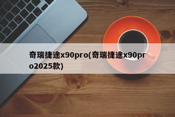 奇瑞捷途x90pro(奇瑞捷途x90pro2025款)