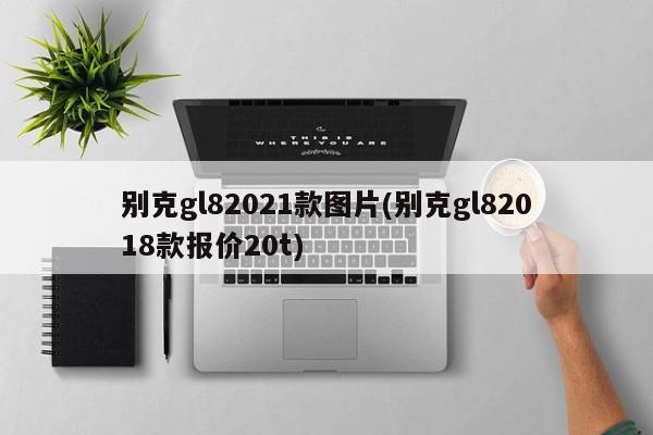 别克gl82021款图片(别克gl82018款报价20t)