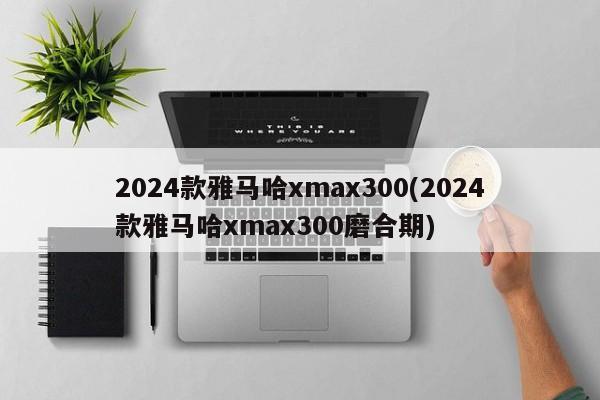 2024款雅马哈xmax300(2024款雅马哈xmax300磨合期)