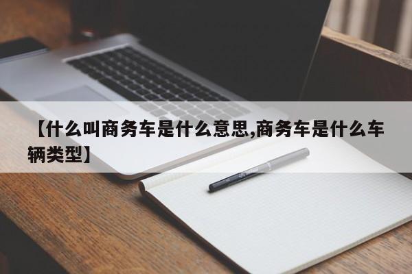 【什么叫商务车是什么意思,商务车是什么车辆类型】