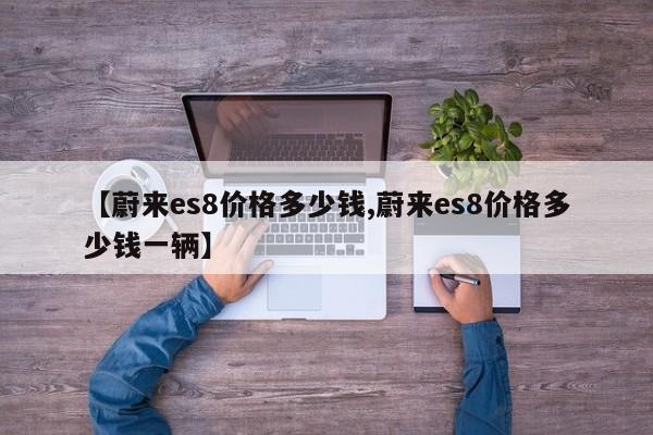 【蔚来es8价格多少钱,蔚来es8价格多少钱一辆】