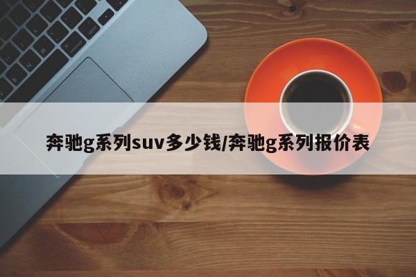 奔驰g系列suv多少钱/奔驰g系列报价表