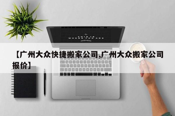 【广州大众快捷搬家公司,广州大众搬家公司报价】