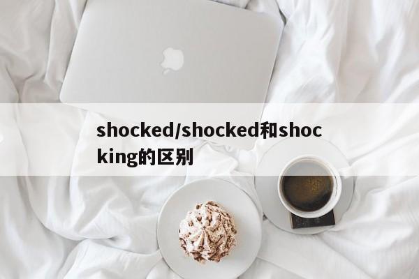 shocked/shocked和shocking的区别