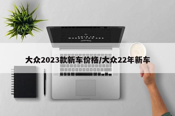 大众2023款新车价格/大众22年新车