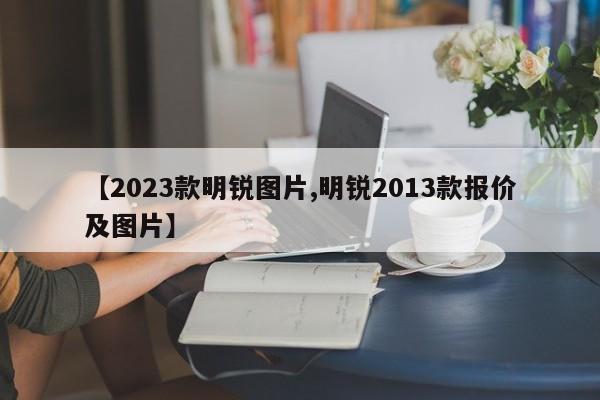 【2023款明锐图片,明锐2013款报价及图片】