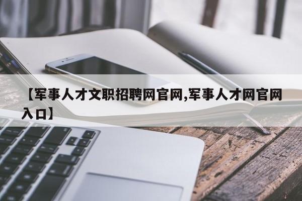 【军事人才文职招聘网官网,军事人才网官网入口】