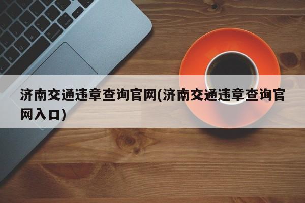 济南交通违章查询官网(济南交通违章查询官网入口)