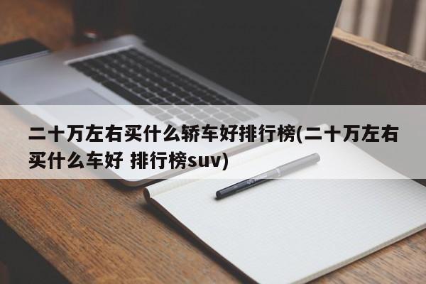 二十万左右买什么轿车好排行榜(二十万左右买什么车好 排行榜suv)