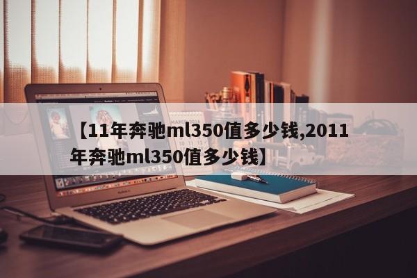【11年奔驰ml350值多少钱,2011年奔驰ml350值多少钱】