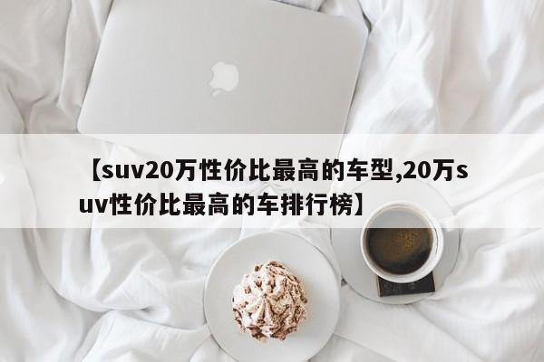 【suv20万性价比最高的车型,20万suv性价比最高的车排行榜】
