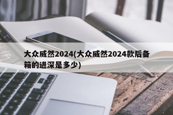 大众威然2024(大众威然2024款后备箱的进深是多少)