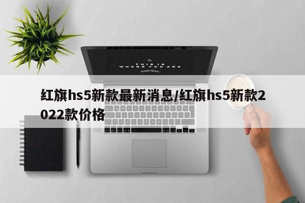 红旗hs5新款最新消息/红旗hs5新款2022款价格
