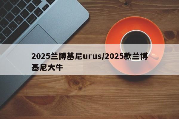 2025兰博基尼urus/2025款兰博基尼大牛