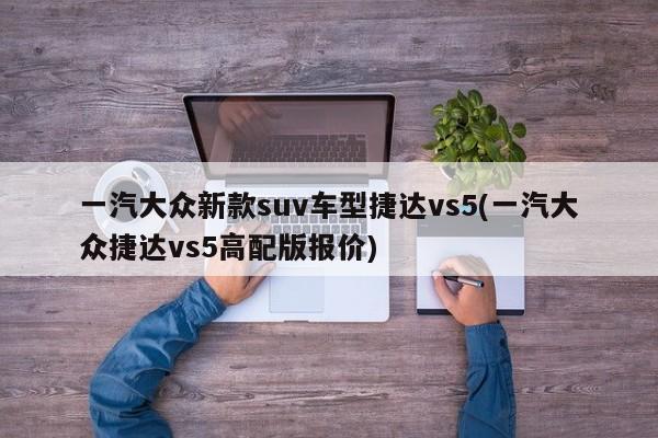 一汽大众新款suv车型捷达vs5(一汽大众捷达vs5高配版报价)