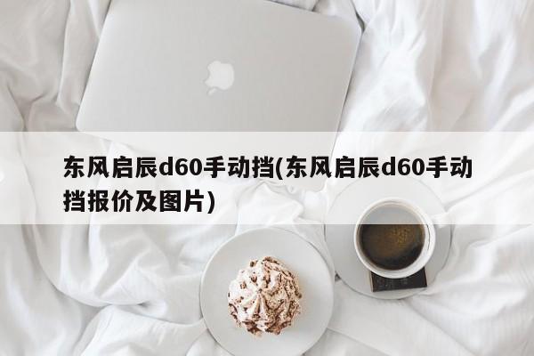东风启辰d60手动挡(东风启辰d60手动挡报价及图片)