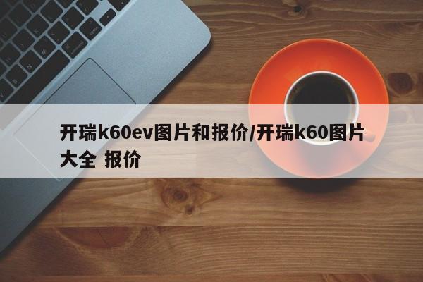 开瑞k60ev图片和报价/开瑞k60图片大全 报价